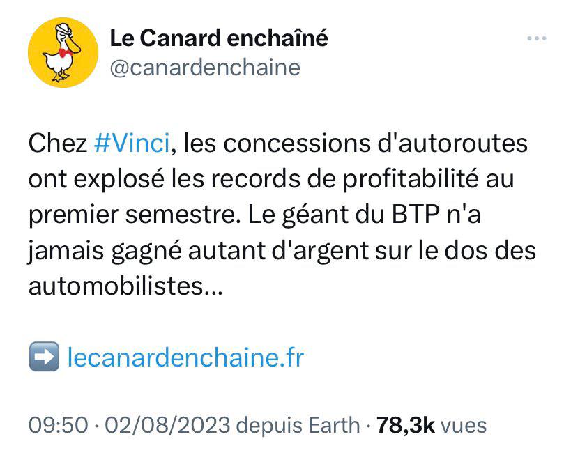 Tweet du Canard Enchaîné du 2/08/2023 : 
"Chez Vinci, les concessions d'autoroutes ont explosé les records de profitabilité au premier semestre. Le géant du BTP n'a jamais gagné autant d'argent sur le dos des automobilistes."