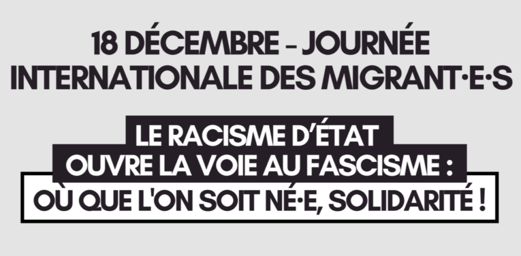 "18 décembre - Journée internationale des migrant·e·s
Le racisme d'Etat ouvre la voie au fascisme : où que l'on soit né·e, solidarité !"