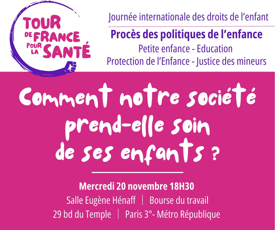 Visuel du Tour de France pour la Santé. Tete ; "Journée internationale des droits de l'enfant. Procès des politiques de l'enfance. Petite enfance, éducation, protection l'enfance, justice des mineurs. Comment notre société prend-elle soin de ses enfants ? Mercredi 20 novembre 18h30 Salle Eugène Hénaff Bourse du travail 29 boulevard du Temple Paris 3° Métro République".